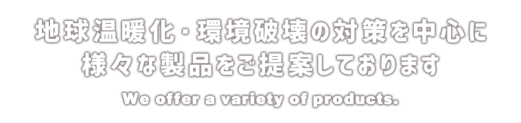 地球温暖化・環境破壊の対策を中心に様々な製品をご提案しております。